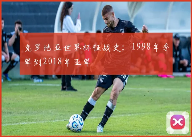 克罗地亚世界杯征战史:1998年季军到2018年亚军