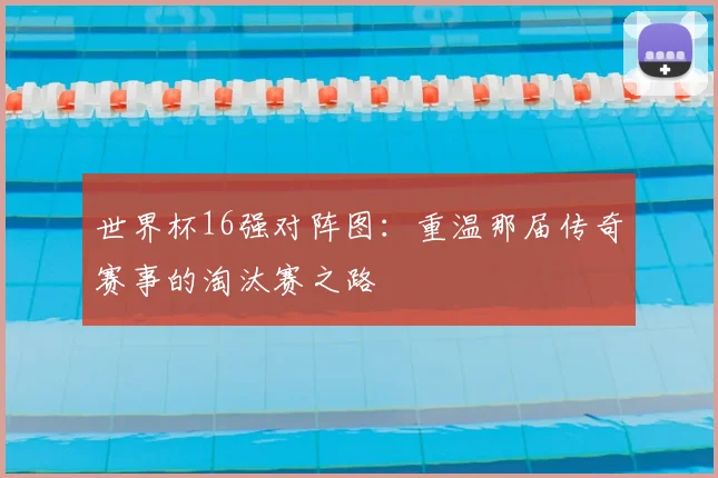 世界杯16强对阵图：重温那届传奇赛事的淘汰赛之路