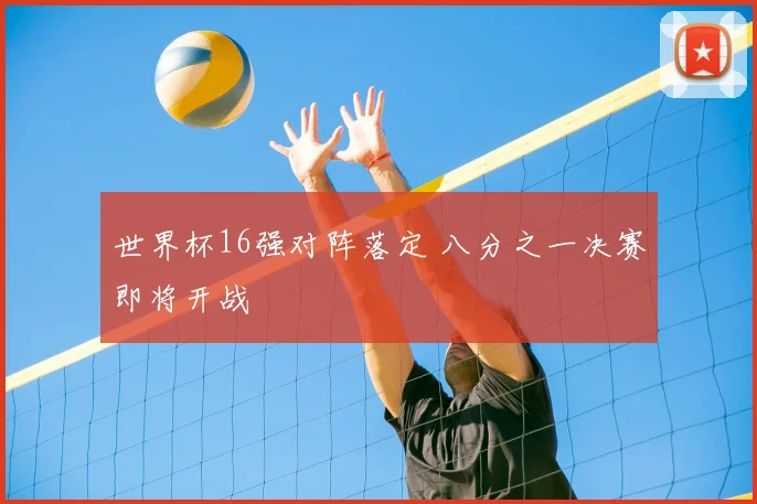 世界杯16强对阵落定 八分之一决赛即将开战