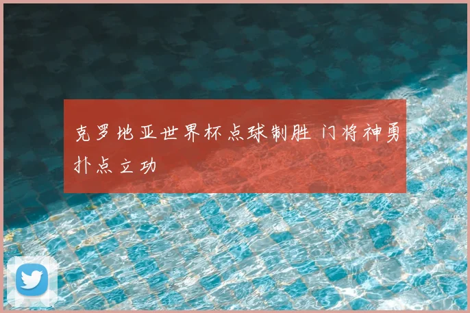 克罗地亚世界杯点球制胜 门将神勇扑点立功