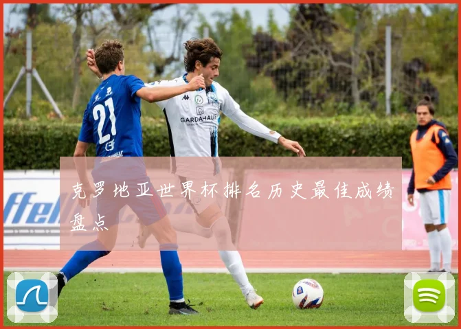 克罗地亚世界杯排名历史最佳成绩盘点