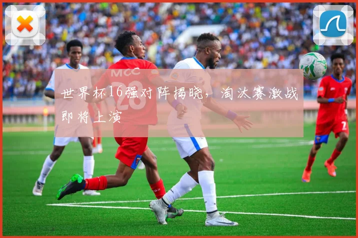 世界杯16强对阵揭晓，淘汰赛激战即将上演